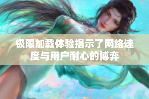 极限加载体验揭示了网络速度与用户耐心的博弈