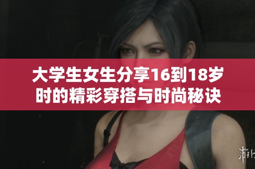 大学生女生分享16到18岁时的精彩穿搭与时尚秘诀