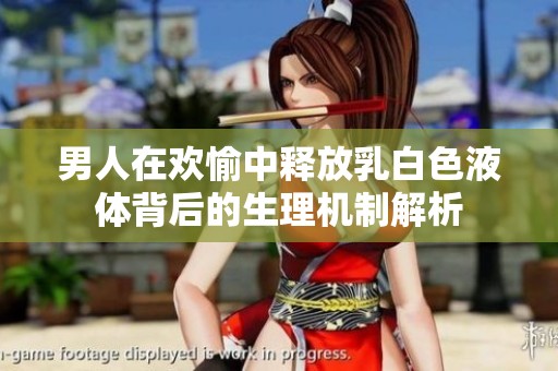 男人在欢愉中释放乳白色液体背后的生理机制解析