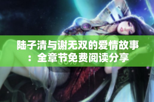 陆子清与谢无双的爱情故事：全章节免费阅读分享