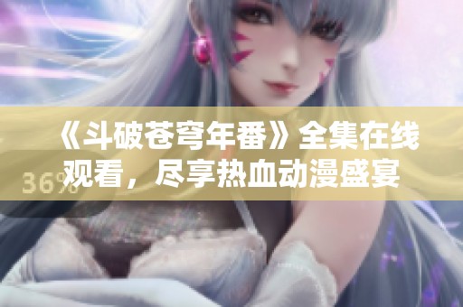 《斗破苍穹年番》全集在线观看，尽享热血动漫盛宴