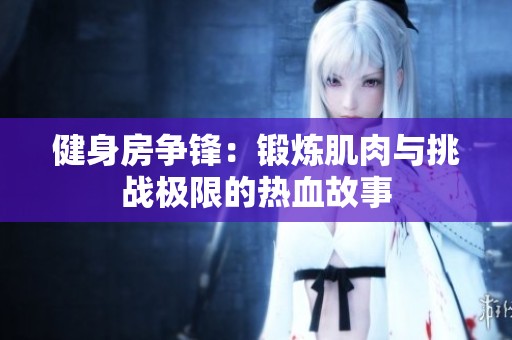 健身房争锋：锻炼肌肉与挑战极限的热血故事