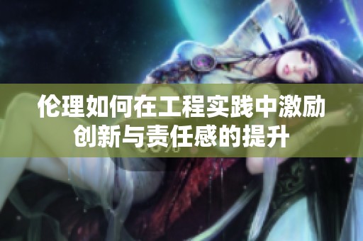伦理如何在工程实践中激励创新与责任感的提升