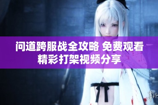 问道跨服战全攻略 免费观看精彩打架视频分享