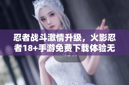 忍者战斗激情升级，火影忍者18+手游免费下载体验无限乐趣