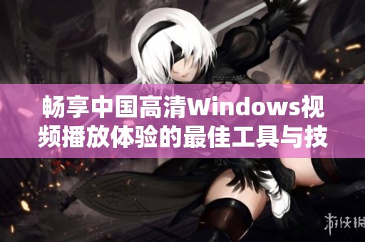 畅享中国高清Windows视频播放体验的最佳工具与技巧
