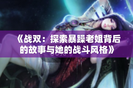 《战双：探索暴躁老姐背后的故事与她的战斗风格》