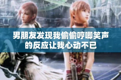 男朋友发现我偷偷哼唧笑声的反应让我心动不已