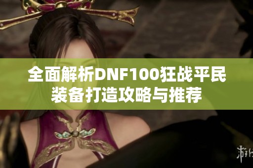 全面解析DNF100狂战平民装备打造攻略与推荐