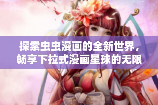 探索虫虫漫画的全新世界，畅享下拉式漫画星球的无限乐趣