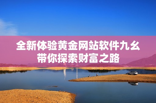 全新体验黄金网站软件九幺带你探索财富之路