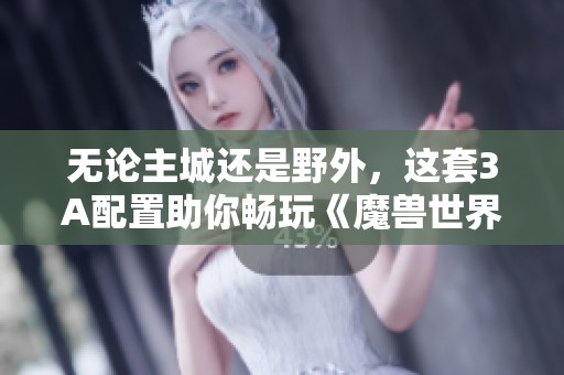 无论主城还是野外，这套3A配置助你畅玩《魔兽世界》百帧流畅体验