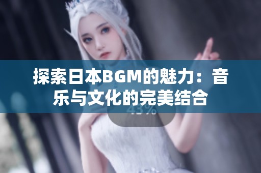探索日本BGM的魅力：音乐与文化的完美结合
