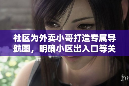 社区为外卖小哥打造专属导航图，明确小区出入口等关键信息