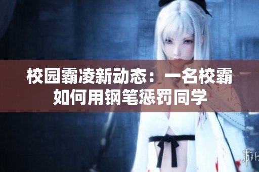 校园霸凌新动态：一名校霸如何用钢笔惩罚同学