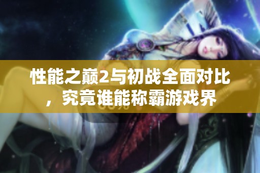 性能之巅2与初战全面对比，究竟谁能称霸游戏界