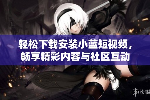 轻松下载安装小蓝短视频，畅享精彩内容与社区互动