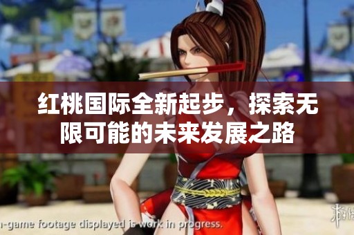 红桃国际全新起步，探索无限可能的未来发展之路