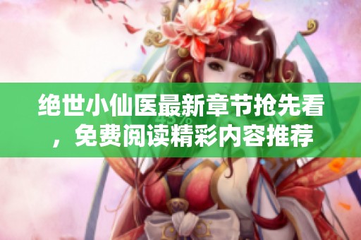 绝世小仙医最新章节抢先看，免费阅读精彩内容推荐
