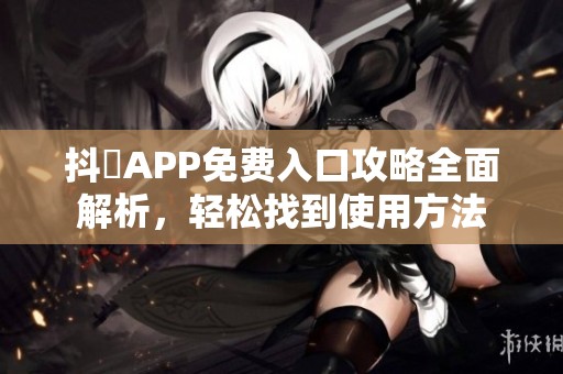 抖抈APP免费入口攻略全面解析，轻松找到使用方法