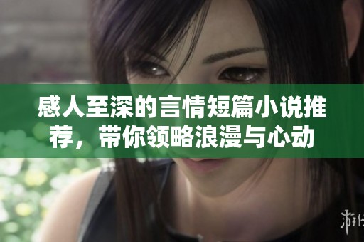 感人至深的言情短篇小说推荐，带你领略浪漫与心动
