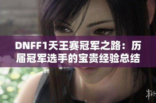 DNFF1天王赛冠军之路：历届冠军选手的宝贵经验总结与分享