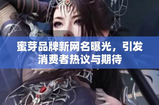 蜜芽品牌新网名曝光，引发消费者热议与期待