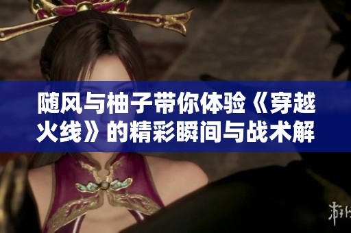 随风与柚子带你体验《穿越火线》的精彩瞬间与战术解析