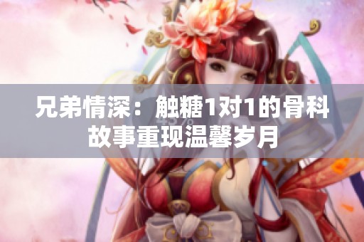 兄弟情深：触糖1对1的骨科故事重现温馨岁月