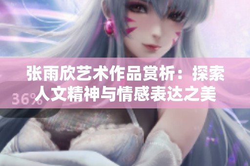 张雨欣艺术作品赏析：探索人文精神与情感表达之美
