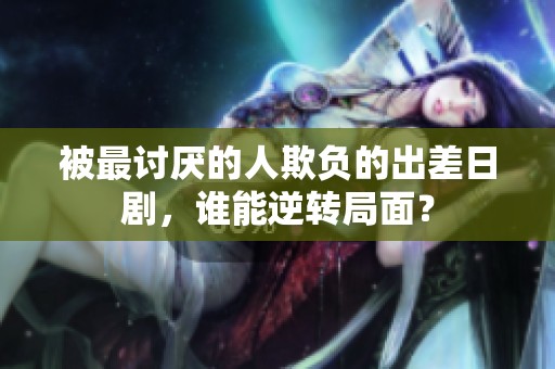被最讨厌的人欺负的出差日剧，谁能逆转局面？
