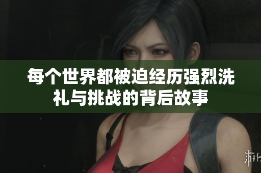 每个世界都被迫经历强烈洗礼与挑战的背后故事
