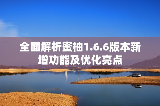 全面解析蜜柚1.6.6版本新增功能及优化亮点