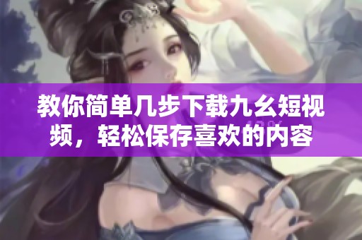 教你简单几步下载九幺短视频，轻松保存喜欢的内容