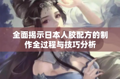 全面揭示日本人胶配方的制作全过程与技巧分析