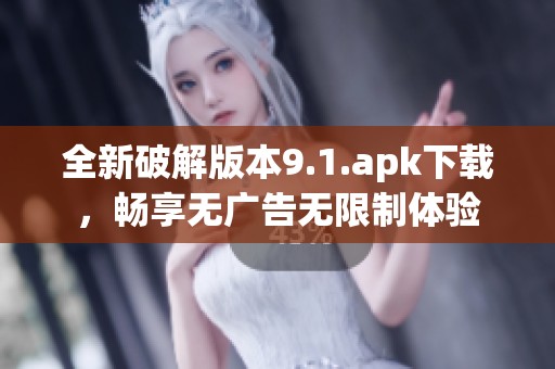 全新破解版本9.1.apk下载，畅享无广告无限制体验