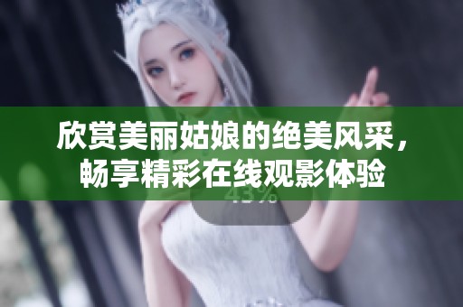 欣赏美丽姑娘的绝美风采，畅享精彩在线观影体验