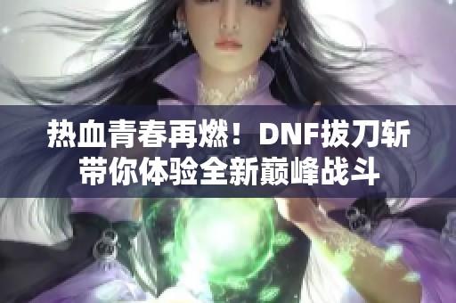 热血青春再燃！DNF拔刀斩带你体验全新巅峰战斗