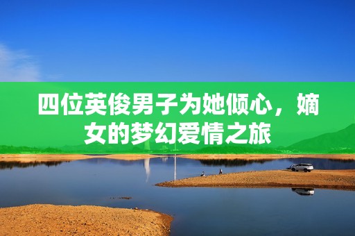 四位英俊男子为她倾心，嫡女的梦幻爱情之旅