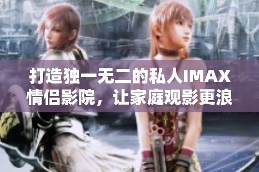 打造独一无二的私人IMAX情侣影院，让家庭观影更浪漫