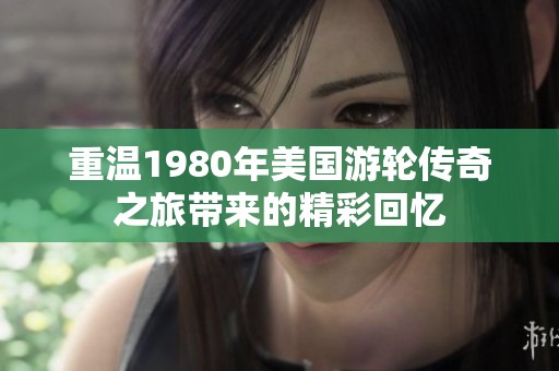 重温1980年美国游轮传奇之旅带来的精彩回忆