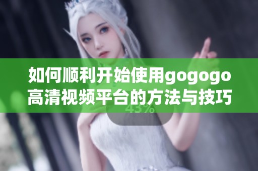如何顺利开始使用gogogo高清视频平台的方法与技巧
