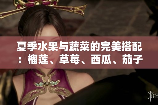 夏季水果与蔬菜的完美搭配：榴莲、草莓、西瓜、茄子与黄瓜的魅力探秘