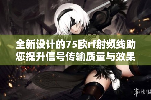 全新设计的75欧rf射频线助您提升信号传输质量与效果