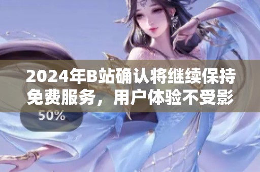 2024年B站确认将继续保持免费服务，用户体验不受影响