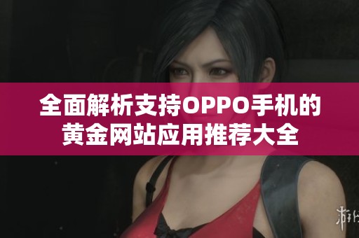全面解析支持OPPO手机的黄金网站应用推荐大全