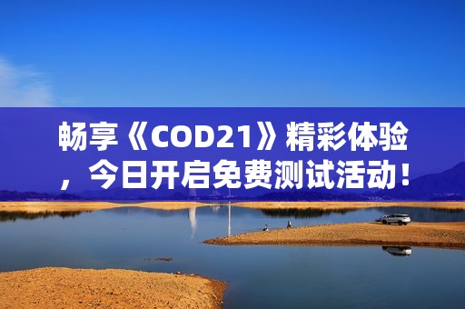 畅享《COD21》精彩体验，今日开启免费测试活动！