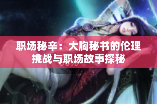 职场秘辛：大胸秘书的伦理挑战与职场故事探秘