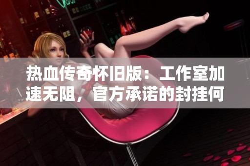 热血传奇怀旧版：工作室加速无阻，官方承诺的封挂何在
