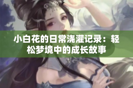 小白花的日常浇灌记录：轻松梦境中的成长故事